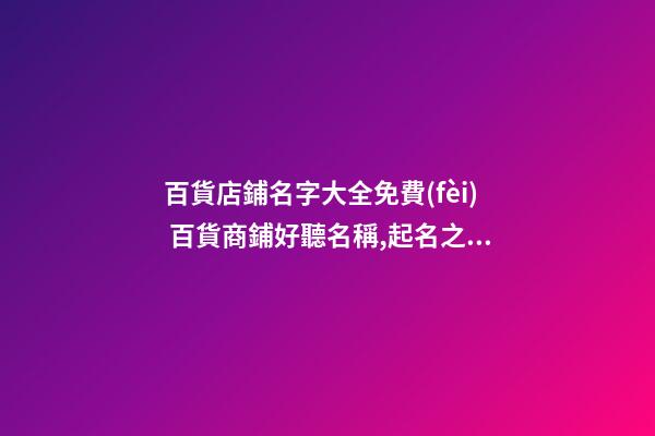 百貨店鋪名字大全免費(fèi) 百貨商鋪好聽名稱,起名之家-第1張-店鋪起名-玄機(jī)派